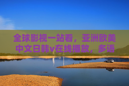 全球影视一站看，亚洲欧美中文日韩v在线播放，多语高清即刻体验，全球影视多语高清一站看
