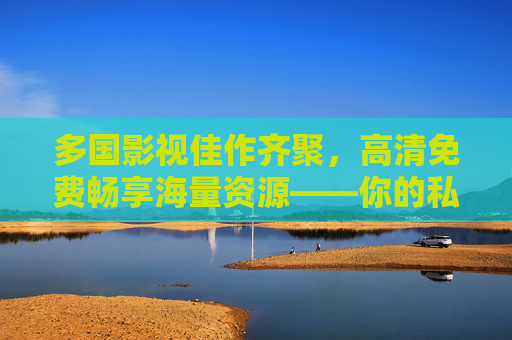 多国影视佳作齐聚,高清免费畅享海量资源——你的私人线上观影指南,多国高清影视免费畅享,海量私人观影指南