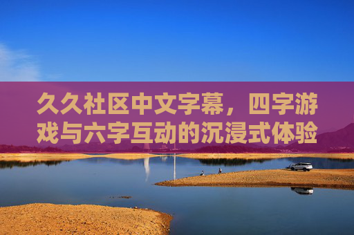 久久社区中文字幕,四字游戏与六字互动的沉浸式体验,久久社区中文字幕,四字游戏·六字互动沉浸式体验