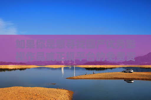 如果你是想寻找国产优秀影视作品或正规平台的免费资源,以下为你推荐一些合法渠道,帮助你享受积极向上的文化内容,国产优秀影视免费看,正规平台合法资源推荐