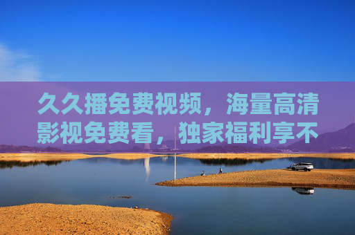 久久播免费视频,海量高清影视免费看,独家福利享不停!久久播,免费看海量高清影视,福利享不停