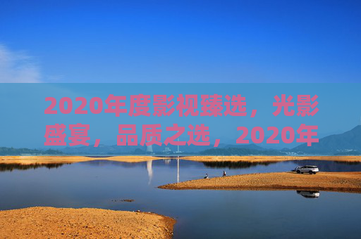2020年度影视臻选,光影盛宴,品质之选,2020年度影视品质盛宴