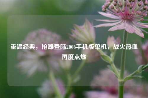 重温经典，抢滩登陆2006手机版单机，战火热血再度点燃