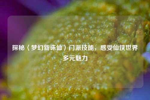 探秘〈梦幻新诛仙〉门派技能，感受仙侠世界多元魅力