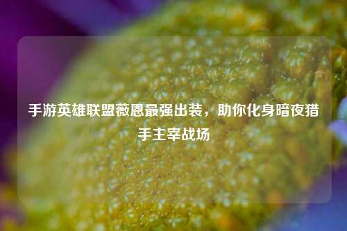 手游英雄联盟薇恩最强出装，助你化身暗夜猎手主宰战场