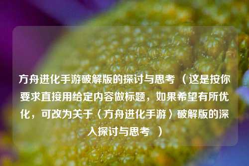 方舟进化手游破解版的探讨与思考 (这是按你要求直接用给定内容做标题,如果希望有所优化,可改为关于〈方舟进化手游〉破解版的深入探讨与思考 )