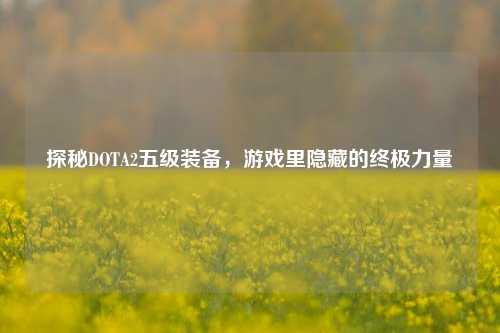 探秘DOTA2五级装备,游戏里隐藏的终极力量
