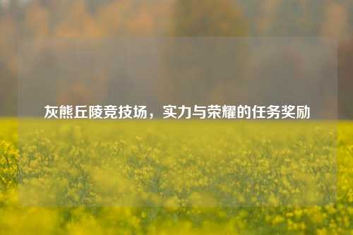 灰熊丘陵竞技场,实力与荣耀的任务奖励