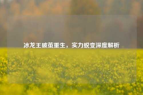 冰龙王破茧重生,实力蜕变深度解析
