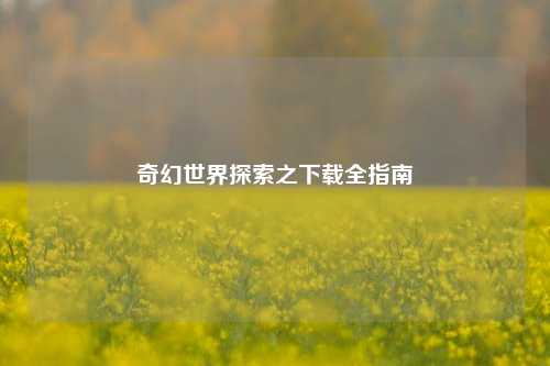 奇幻世界探索之下载全指南