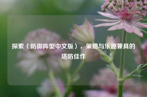 探索〈防御阵型中文版〉,策略与乐趣兼具的塔防佳作