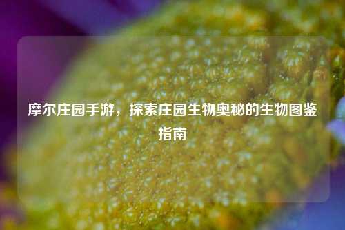 摩尔庄园手游,探索庄园生物奥秘的生物图鉴指南