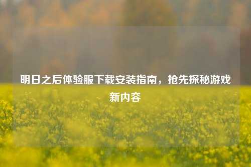 明日之后体验服下载安装指南,抢先探秘游戏新内容