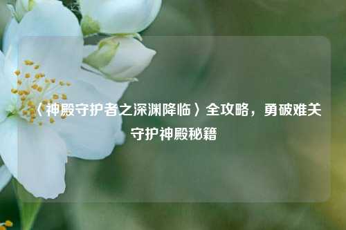 〈神殿守护者之深渊降临〉全攻略,勇破难关守护神殿秘籍