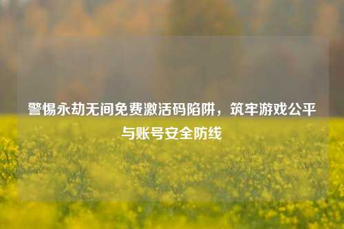 警惕永劫无间免费激活码陷阱,筑牢游戏公平与账号安全防线