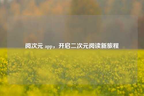 阅次元 app,开启二次元阅读新旅程