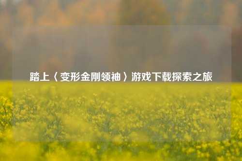 踏上〈变形金刚领袖〉游戏下载探索之旅