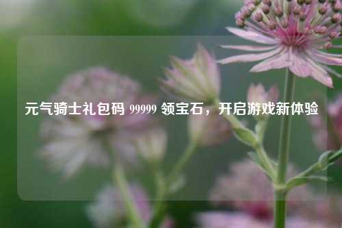 元气骑士礼包码 99999 领宝石,开启游戏新体验