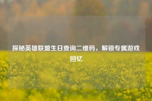 探秘英雄联盟生日查询二维码，解锁专属游戏回忆