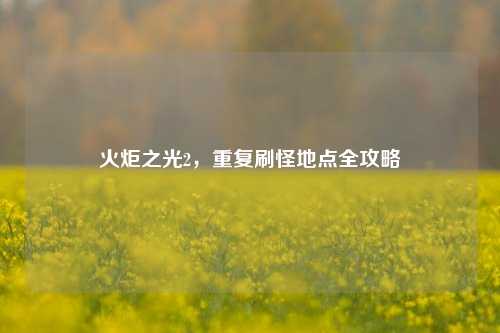 火炬之光2,重复刷怪地点全攻略