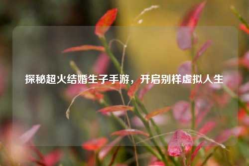 探秘超火结婚生子手游,开启别样虚拟人生