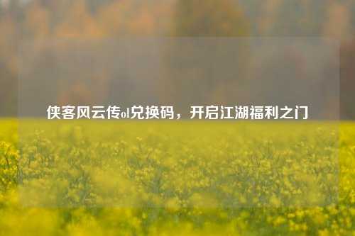 侠客风云传ol兑换码,开启江湖福利之门