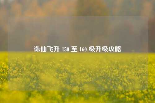 诛仙飞升 150 至 160 级升级攻略