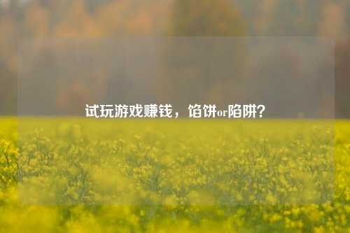 试玩游戏赚钱,馅饼or陷阱?