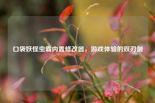 口袋妖怪虫霸内置修改器,游戏体验的双刃剑