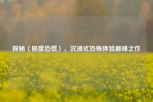 探秘〈极度恐慌〉,沉浸式恐怖体验巅峰之作