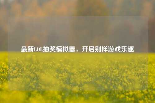 最新LOL抽奖模拟器,开启别样游戏乐趣