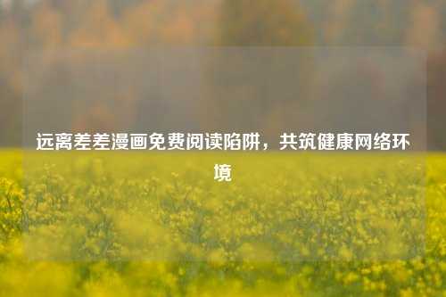 远离差差漫画免费阅读陷阱,共筑健康网络环境