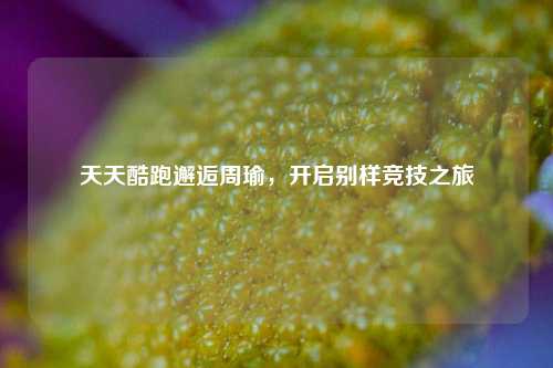 天天酷跑邂逅周瑜,开启别样竞技之旅