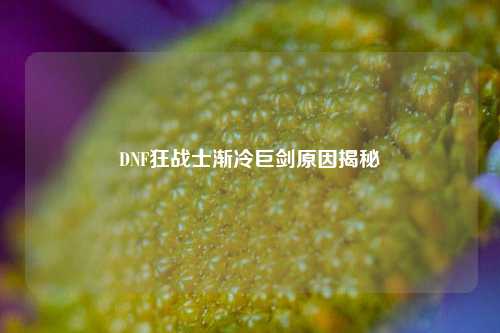 DNF狂战士渐冷巨剑原因揭秘