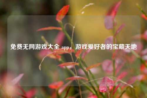 免费无网游戏大全 app,游戏爱好者的宝藏天地
