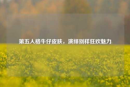 第五人格牛仔皮肤,演绎别样狂欢魅力