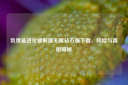 饥饿鲨进化破解版无限钻石版下载，风险与真相揭秘