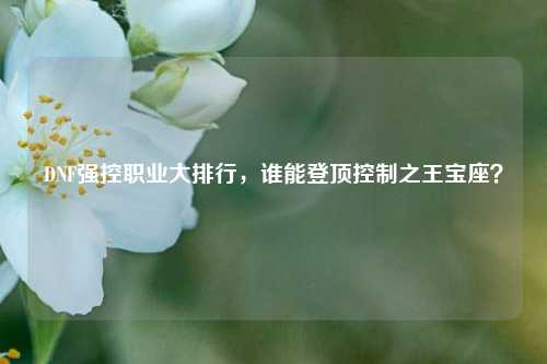 DNF强控职业大排行，谁能登顶控制之王宝座？