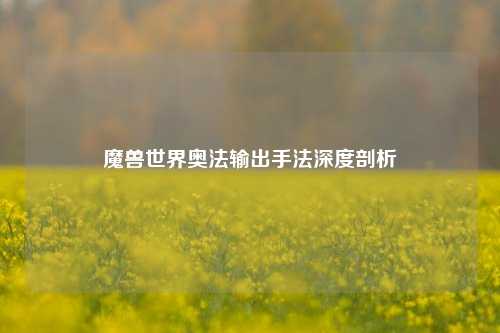 魔兽世界奥法输出手法深度剖析