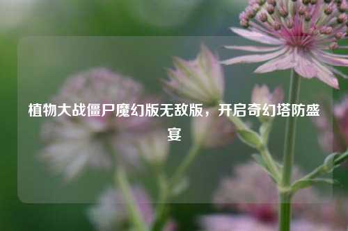 植物大战僵尸魔幻版无敌版,开启奇幻塔防盛宴