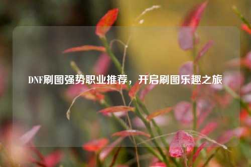 DNF刷图强势职业推荐，开启刷图乐趣之旅