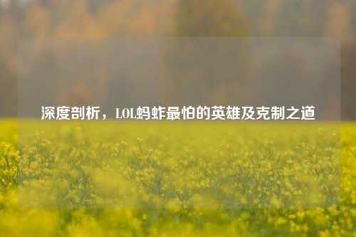 深度剖析,LOL蚂蚱最怕的英雄及克制之道