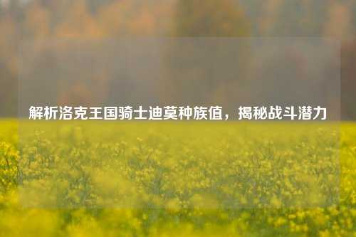解析洛克王国骑士迪莫种族值,揭秘战斗潜力