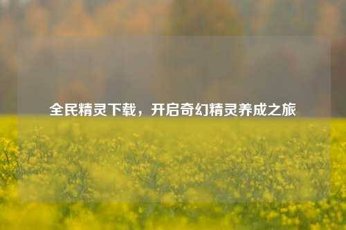 全民精灵下载，开启奇幻精灵养成之旅