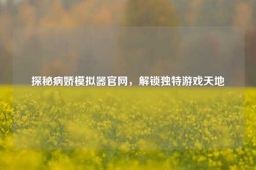 探秘病娇模拟器官网,解锁独特游戏天地