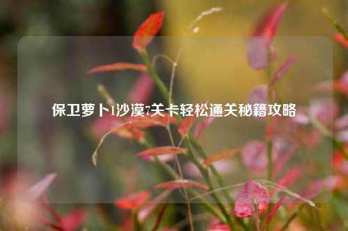 保卫萝卜1沙漠7关卡轻松通关秘籍攻略