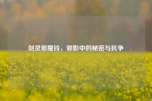 剑灵邪魔铃,邪影中的秘密与抗争