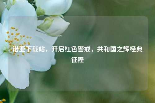 诺亚下载站,开启红色警戒,共和国之辉经典征程