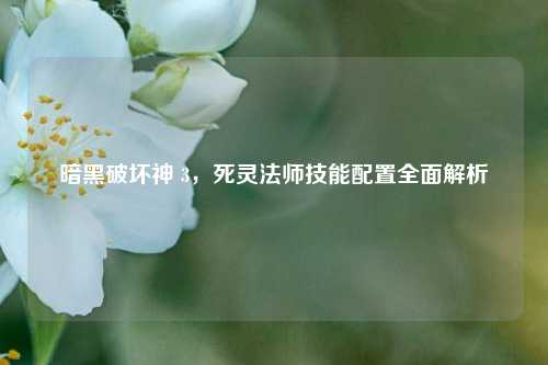 暗黑破坏神 3，死灵法师技能配置全面解析