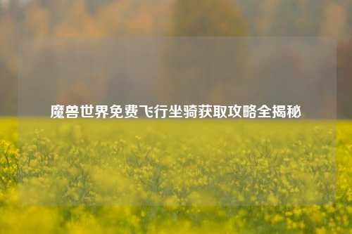 魔兽世界免费飞行坐骑获取攻略全揭秘